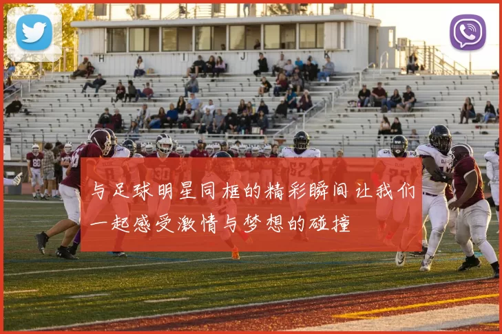 与足球明星同框的精彩瞬间让我们一起感受激情与梦想的碰撞