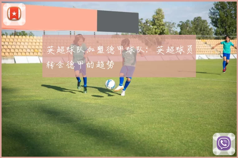 英超球队加盟德甲球队：英超球员转会德甲的趋势