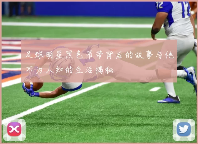 足球明星黑色吊带背后的故事与他不为人知的生活揭秘