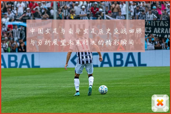 中国女足与南非女足历史交战回顾与分析展望未来对决的精彩瞬间