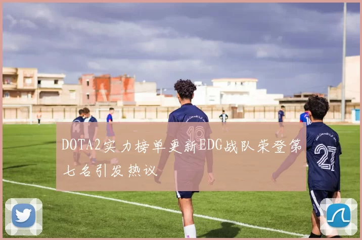 DOTA2实力榜单更新EDG战队荣登第七名引发热议