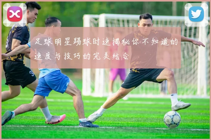 足球明星踢球时速揭秘你不知道的速度与技巧的完美结合