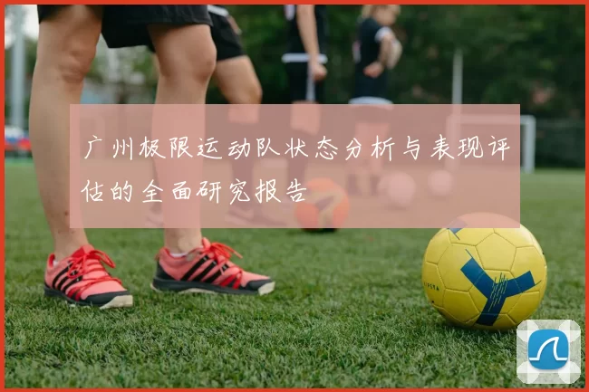 广州极限运动队状态分析与表现评估的全面研究报告