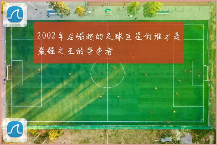 2002年后崛起的足球巨星们谁才是最强之王的争夺者