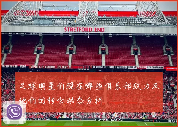 足球明星们现在哪些俱乐部效力及他们的转会动态分析