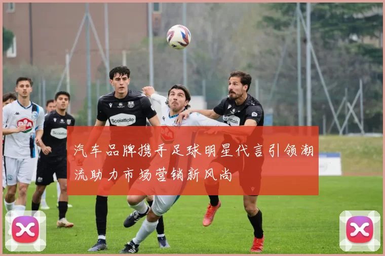 汽车品牌携手足球明星代言引领潮流助力市场营销新风尚