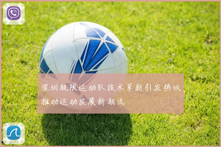 深圳极限运动队技术革新引发热议推动运动发展新潮流