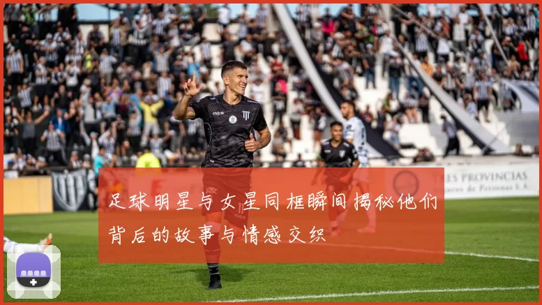 足球明星与女星同框瞬间揭秘他们背后的故事与情感交织