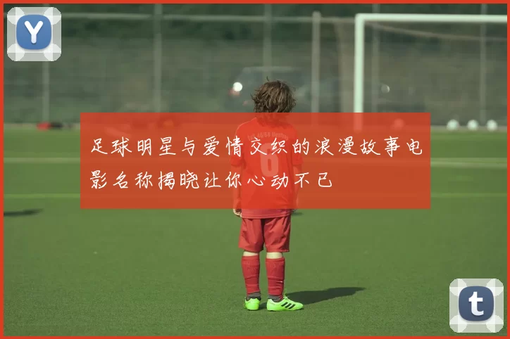 足球明星与爱情交织的浪漫故事电影名称揭晓让你心动不已