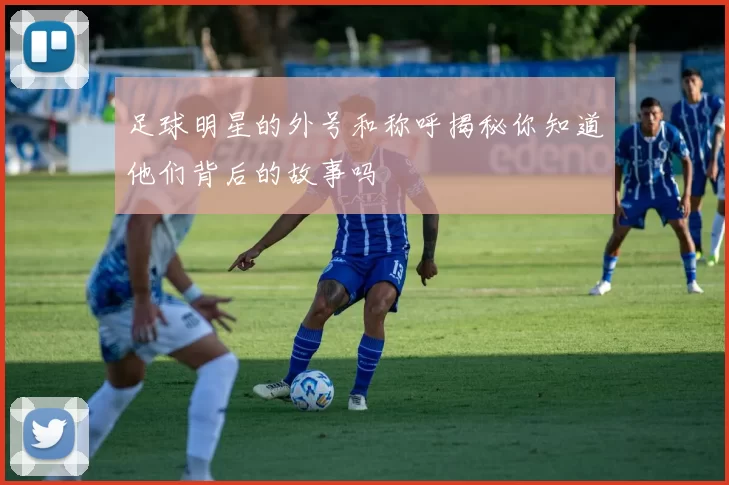 足球明星的外号和称呼揭秘你知道他们背后的故事吗