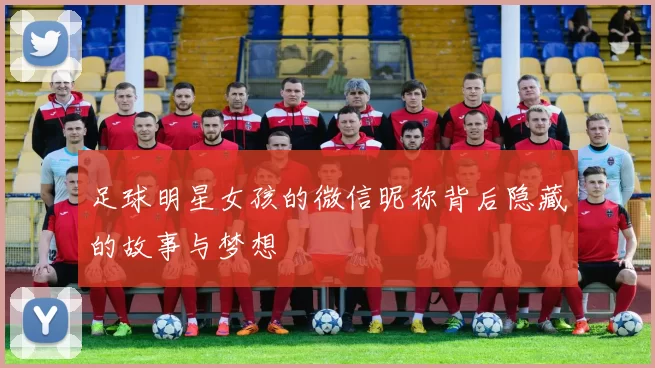 足球明星女孩的微信昵称背后隐藏的故事与梦想