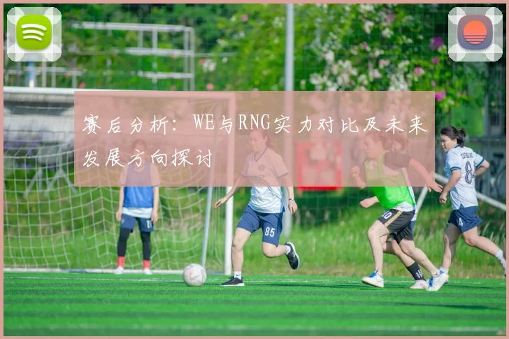 赛后分析：WE与RNG实力对比及未来发展方向探讨