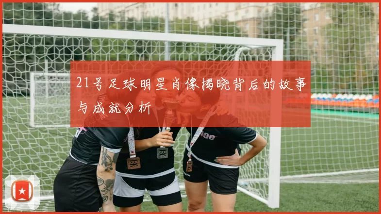 21号足球明星肖像揭晓背后的故事与成就分析