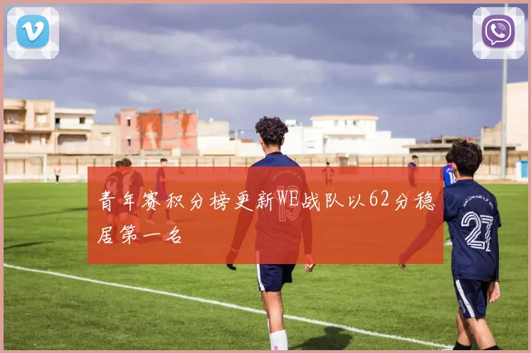 青年赛积分榜更新WE战队以62分稳居第一名