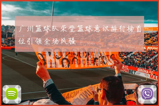 广州篮球队荣登篮球意识排行榜首位引领全场风骚