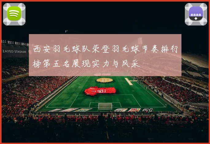 西安羽毛球队荣登羽毛球节奏排行榜第五名展现实力与风采