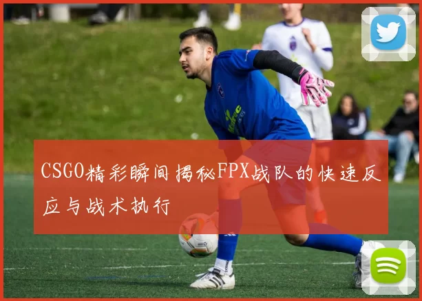 CSGO精彩瞬间揭秘FPX战队的快速反应与战术执行