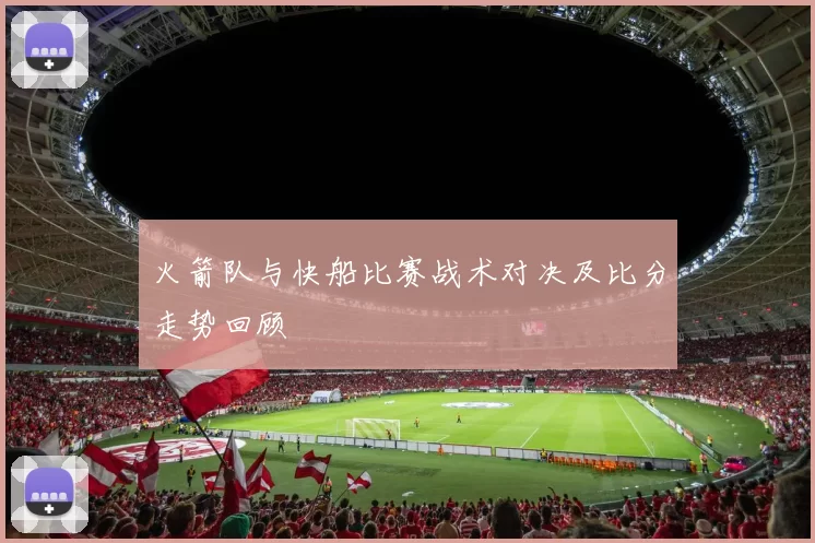 火箭队与快船比赛战术对决及比分走势回顾