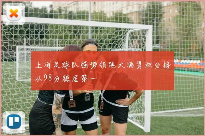 上海足球队强势领跑大满贯积分榜以98分稳居第一