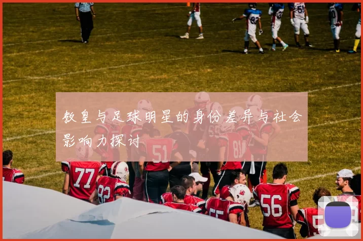 教皇与足球明星的身份差异与社会影响力探讨