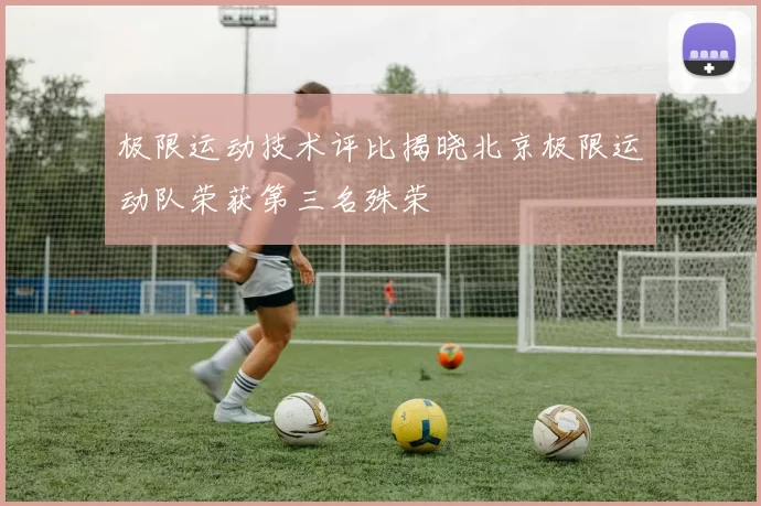 极限运动技术评比揭晓北京极限运动队荣获第三名殊荣