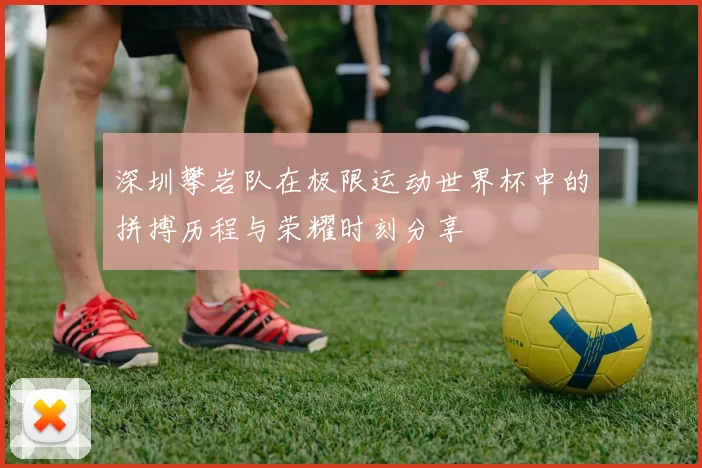 深圳攀岩队在极限运动世界杯中的拼搏历程与荣耀时刻分享