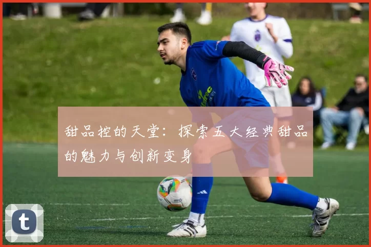甜品控的天堂：探索五大经典甜品的魅力与创新变身