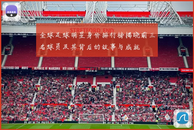 全球足球明星身价排行榜揭晓前三名球员及其背后的故事与成就