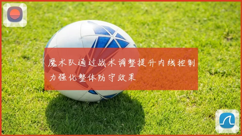 魔术队通过战术调整提升内线控制力强化整体防守效果