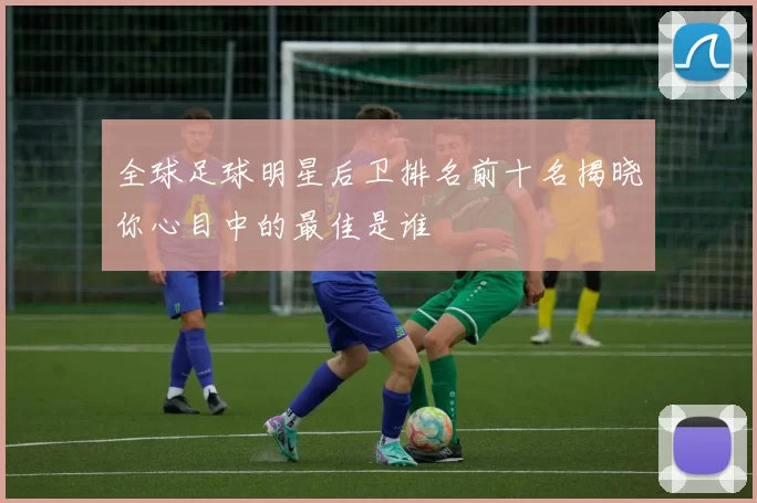 全球足球明星后卫排名前十名揭晓你心目中的最佳是谁