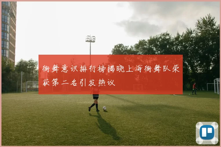 街舞意识排行榜揭晓上海街舞队荣获第二名引发热议