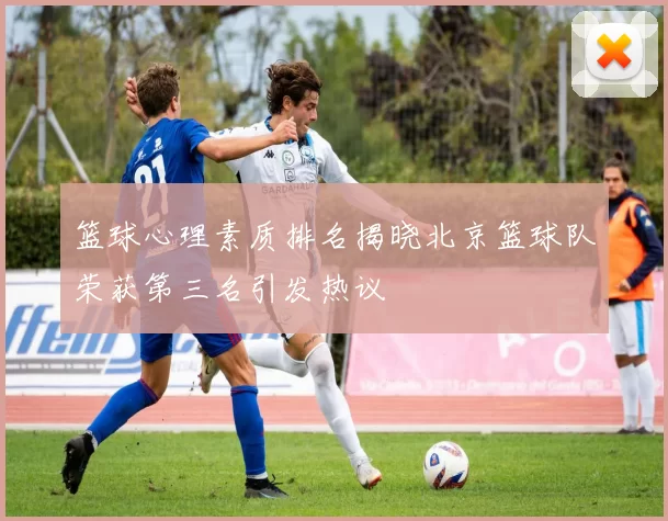 篮球心理素质排名揭晓北京篮球队荣获第三名引发热议