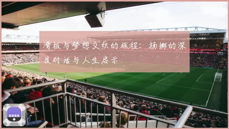 滑板与梦想交织的旅程：杨娜的深度对话与人生启示