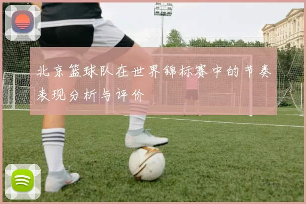 北京篮球队在世界锦标赛中的节奏表现分析与评价