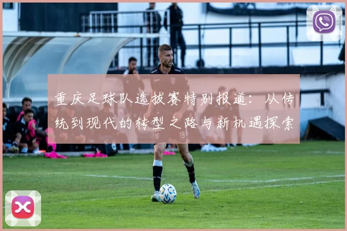重庆足球队选拔赛特别报道：从传统到现代的转型之路与新机遇探索