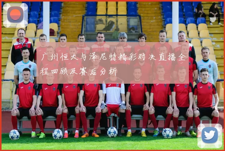 广州恒大与泽尼特精彩对决直播全程回顾及赛后分析