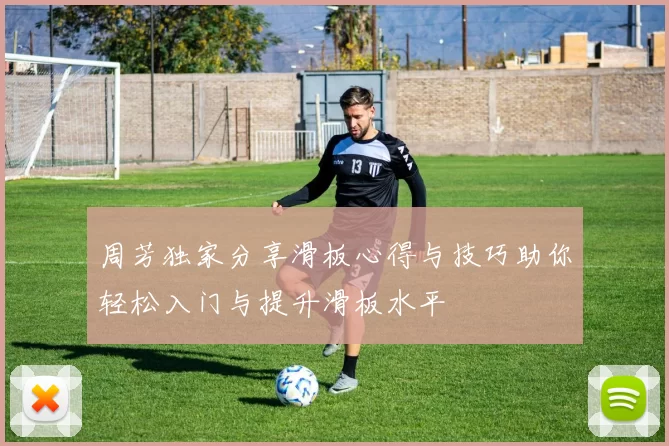 周芳独家分享滑板心得与技巧助你轻松入门与提升滑板水平
