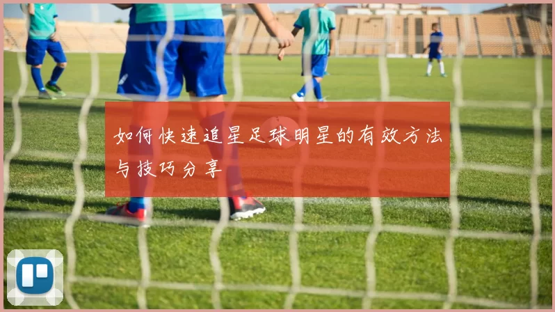 如何快速追星足球明星的有效方法与技巧分享