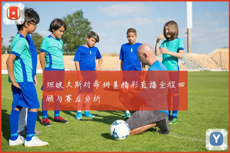 坦坡夫斯对希姆基精彩直播全程回顾与赛后分析