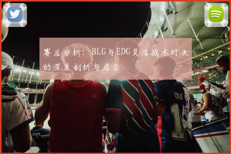 赛后分析：BLG与EDG灵活战术对决的深度剖析与启示