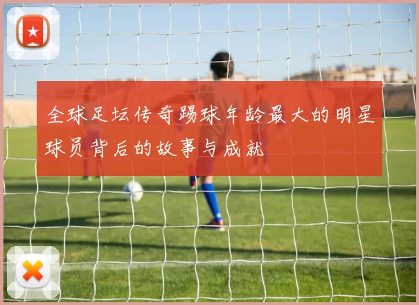 全球足坛传奇踢球年龄最大的明星球员背后的故事与成就