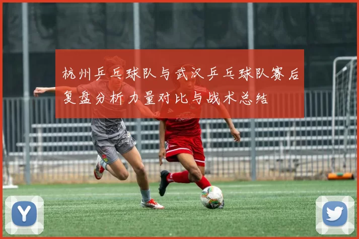 杭州乒乓球队与武汉乒乓球队赛后复盘分析力量对比与战术总结