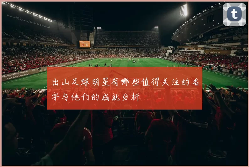 出山足球明星有哪些值得关注的名字与他们的成就分析