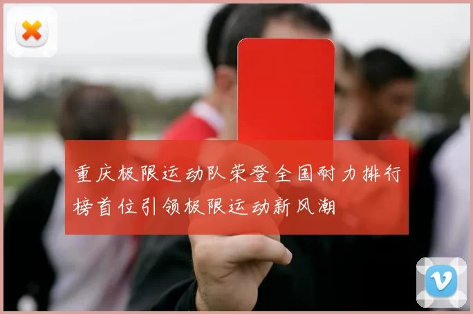 重庆极限运动队荣登全国耐力排行榜首位引领极限运动新风潮