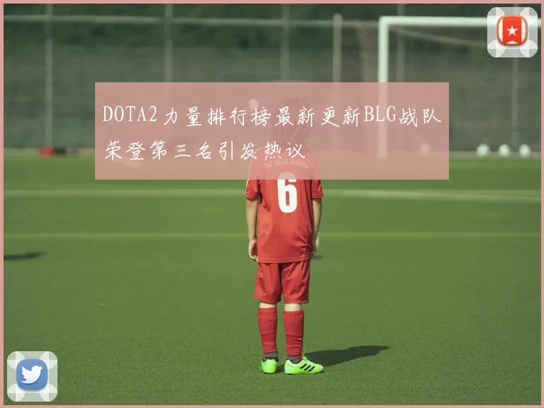 DOTA2力量排行榜最新更新BLG战队荣登第三名引发热议