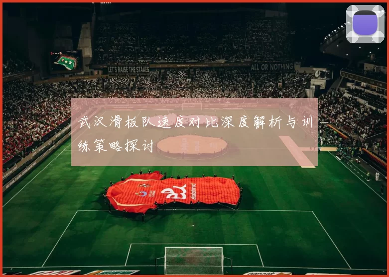 武汉滑板队速度对比深度解析与训练策略探讨