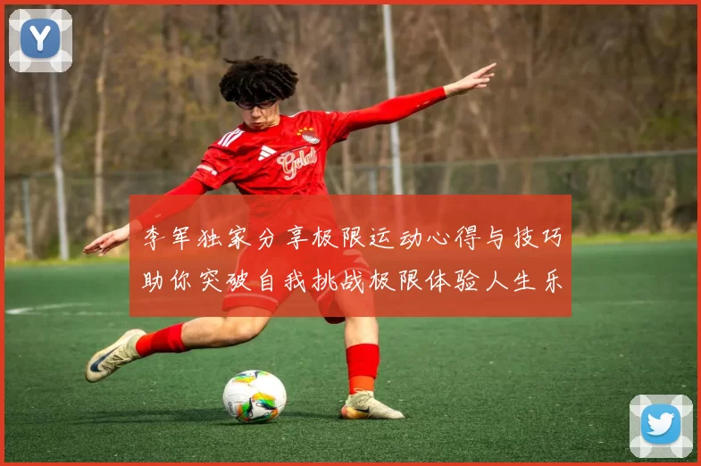李军独家分享极限运动心得与技巧助你突破自我挑战极限体验人生乐趣