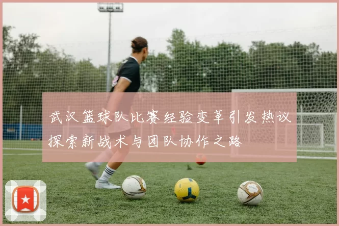 武汉篮球队比赛经验变革引发热议探索新战术与团队协作之路