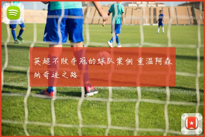 英超不败夺冠的球队案例 重温阿森纳奇迹之路