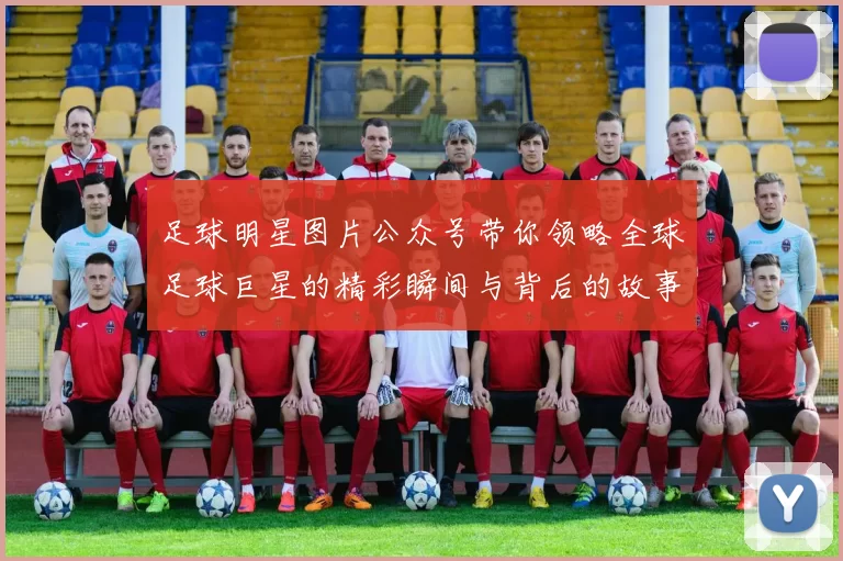 足球明星图片公众号带你领略全球足球巨星的精彩瞬间与背后的故事